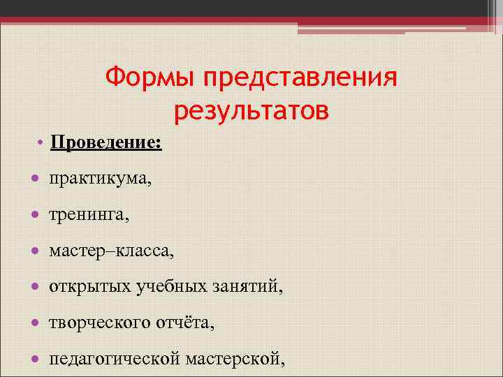 Формы представления результатов • Проведение: практикума, тренинга, мастер–класса, открытых учебных занятий, творческого отчёта, педагогической