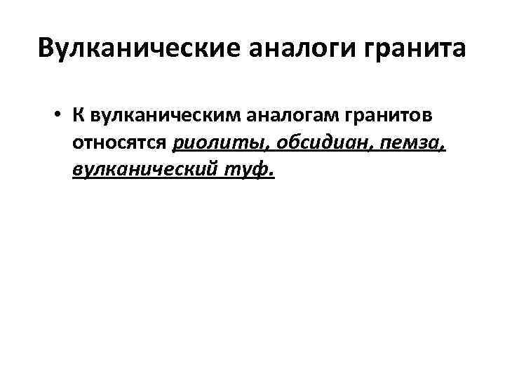 Вулканические аналоги гранита • К вулканическим аналогам гранитов относятся риолиты, обсидиан, пемза, вулканический туф.