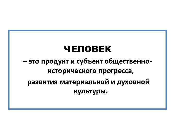 ЧЕЛОВЕК – это продукт и субъект общественноисторического прогресса, развития материальной и духовной культуры. 