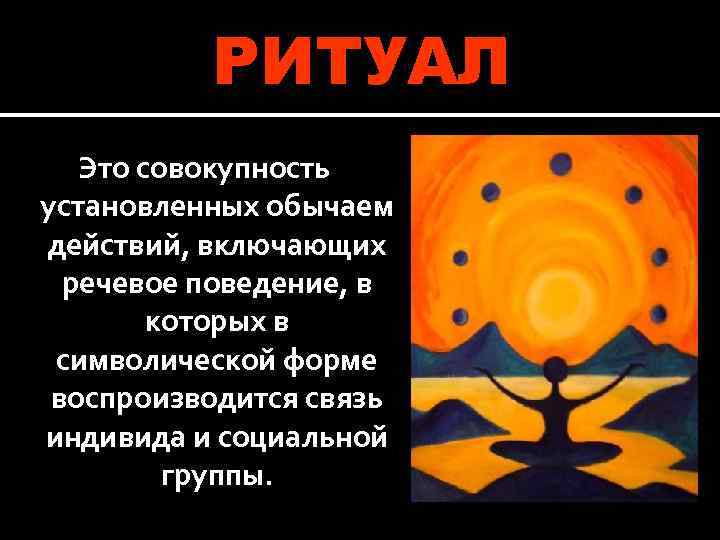 РИТУАЛ Это совокупность установленных обычаем действий, включающих речевое поведение, в которых в символической форме