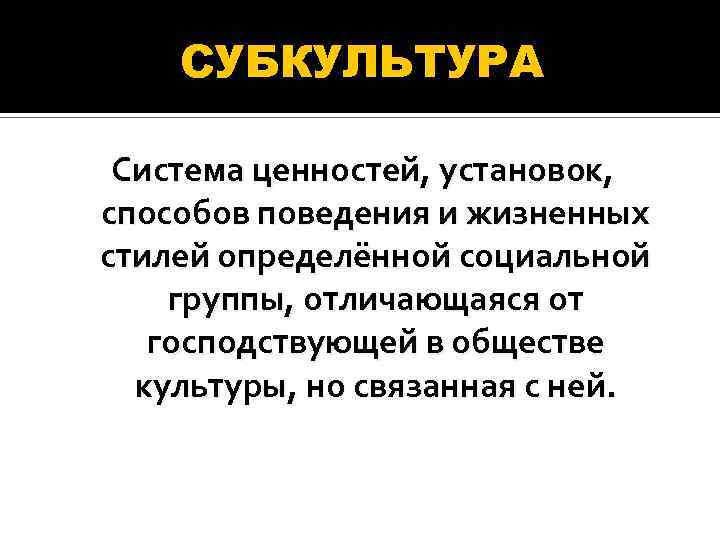 СУБКУЛЬТУРА Система ценностей, установок, способов поведения и жизненных стилей определённой социальной группы, отличающаяся от