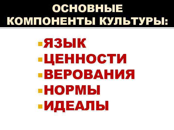 ОСНОВНЫЕ КОМПОНЕНТЫ КУЛЬТУРЫ: ЯЗЫК ЦЕННОСТИ ВЕРОВАНИЯ НОРМЫ ИДЕАЛЫ 