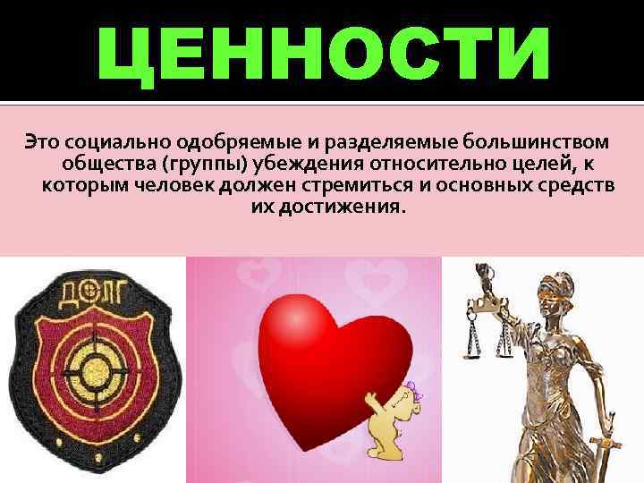 ЦЕННОСТИ Это социально одобряемые и разделяемые большинством общества (группы) убеждения относительно целей, к которым