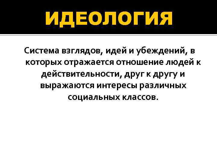 ИДЕОЛОГИЯ Система взглядов, идей и убеждений, в которых отражается отношение людей к действительности, друг