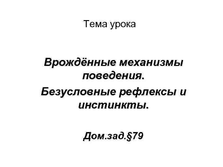 Тема урока Врождённые механизмы поведения. Безусловные рефлексы и инстинкты. Дом. зад. § 79 