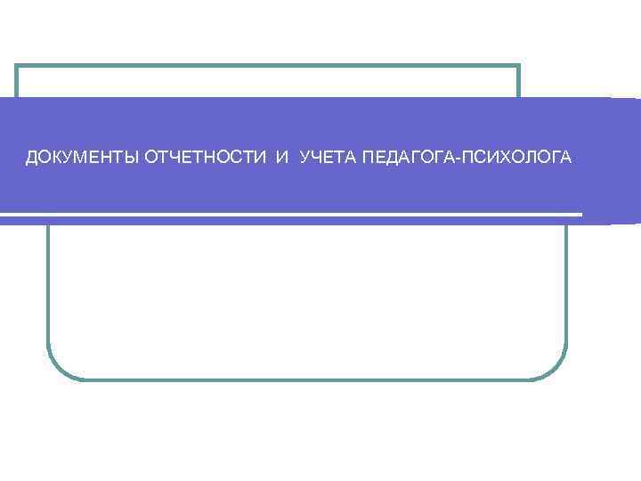 ДОКУМЕНТЫ ОТЧЕТНОСТИ И УЧЕТА ПЕДАГОГА ПСИХОЛОГА 