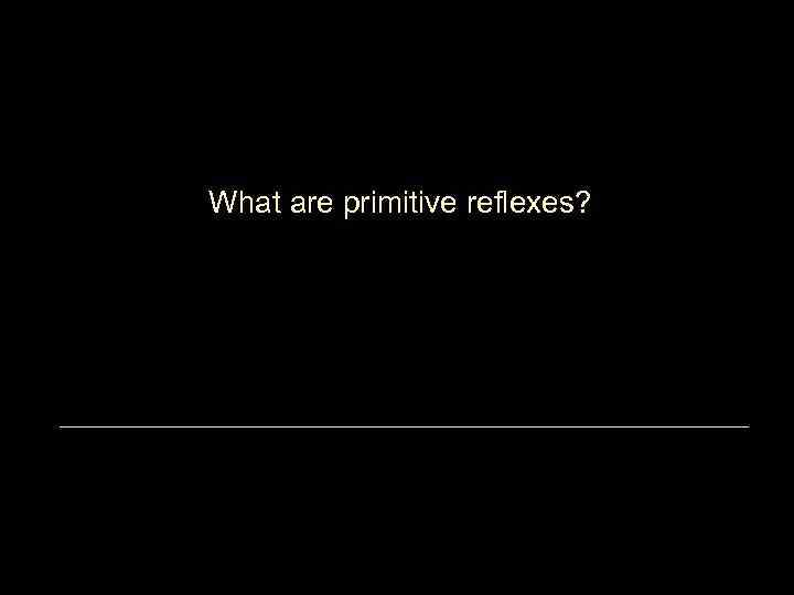 What are primitive reflexes? 