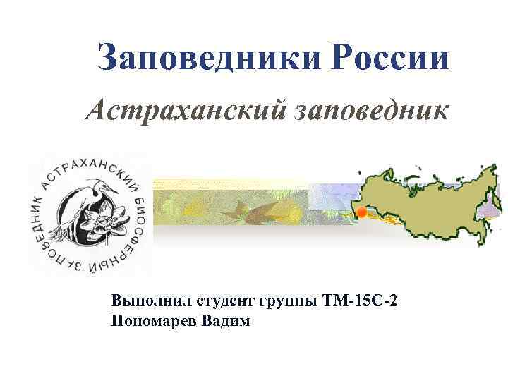 Заповедники России Астраханский заповедник Выполнил студент группы ТМ-15 С-2 Пономарев Вадим 