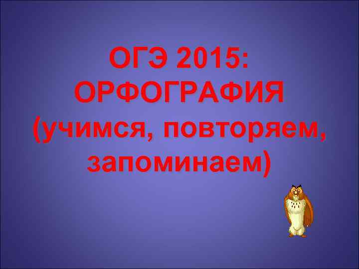 ОГЭ 2015: ОРФОГРАФИЯ (учимся, повторяем, запоминаем) 