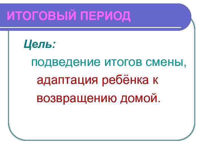 ИТОГОВЫЙ ПЕРИОД Цель: подведение итогов смены, адаптация ребёнка к возвращению домой. 