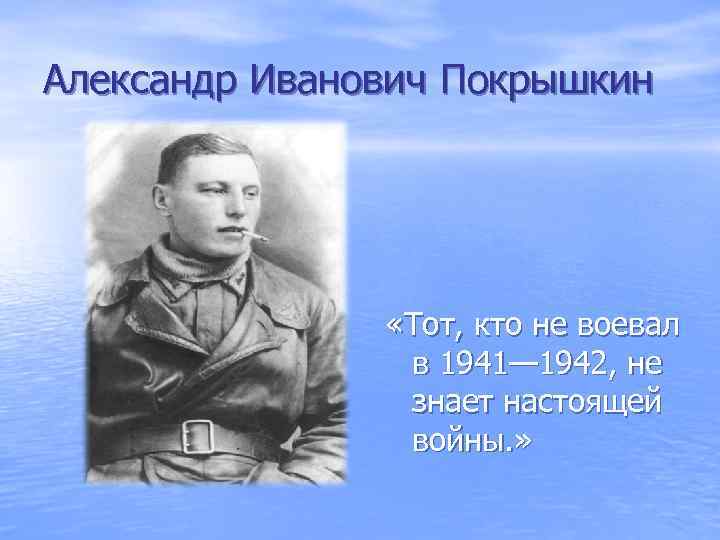 Александр Иванович Покрышкин «Тот, кто не воевал в 1941— 1942, не знает настоящей войны.