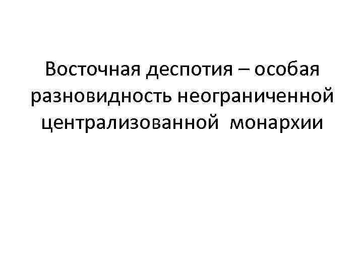 Восточная деспотия – особая разновидность неограниченной централизованной монархии 