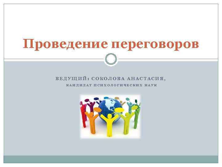 Проведение переговоров ВЕДУЩИЙ: СОКОЛОВА АНАСТАСИЯ, КАНДИДАТ ПСИХОЛОГИЧЕСКИХ НАУК 