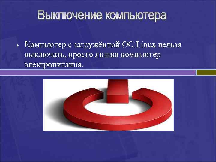 } Компьютер с загружённой ОС Linux нельзя выключать, просто лишив компьютер электропитания. 