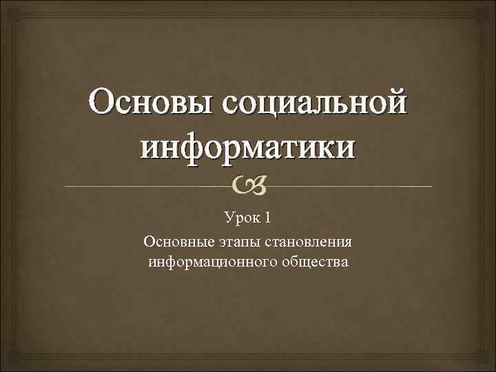 Основы социальной информатики Урок 1 Основные этапы становления информационного общества 