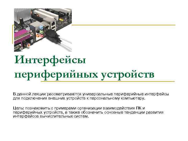 Интерфейсы периферийных устройств В данной лекции рассматриваются универсальные периферийные интерфейсы для подключения внешних устройств