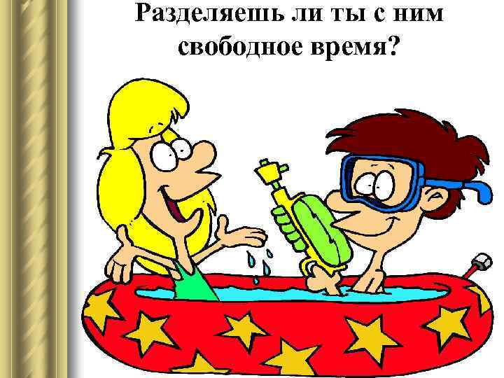 Разделяешь ли ты с ним свободное время? 