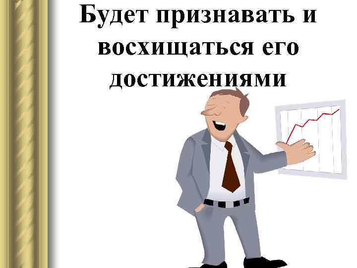 Будет признавать и восхищаться его достижениями 