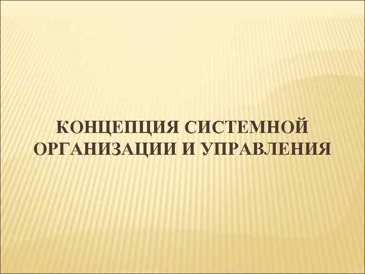 КОНЦЕПЦИЯ СИСТЕМНОЙ ОРГАНИЗАЦИИ И УПРАВЛЕНИЯ 