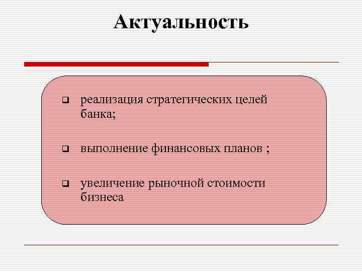 Актуальность q реализация стратегических целей банка; q выполнение финансовых планов ; q увеличение рыночной