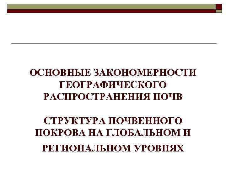  ОСНОВНЫЕ ЗАКОНОМЕРНОСТИ ГЕОГРАФИЧЕСКОГО РАСПРОСТРАНЕНИЯ ПОЧВ СТРУКТУРА ПОЧВЕННОГО ПОКРОВА НА ГЛОБАЛЬНОМ И РЕГИОНАЛЬНОМ УРОВНЯХ