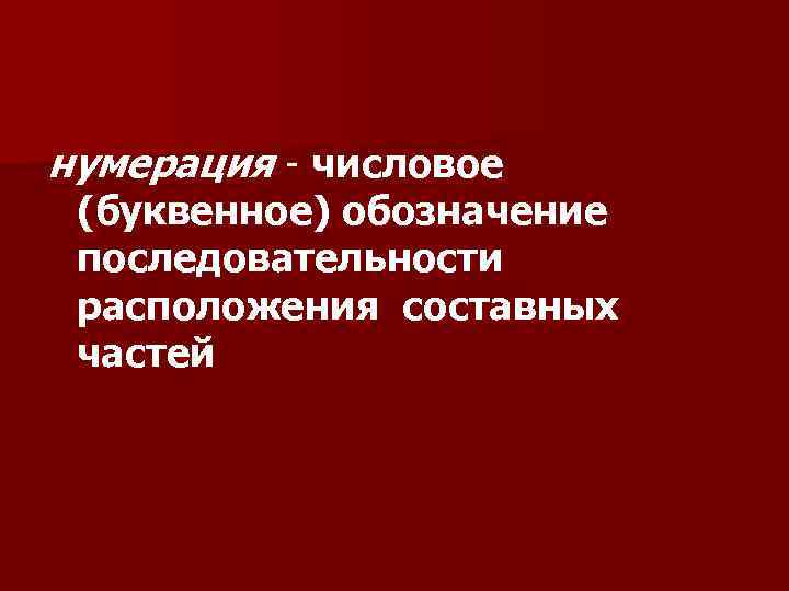 нумерация - числовое (буквенное) обозначение последовательности расположения составных частей 