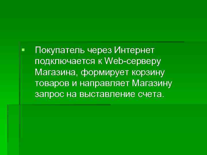 § Покупатель через Интернет подключается к Web-серверу Магазина, формирует корзину товаров и направляет Магазину