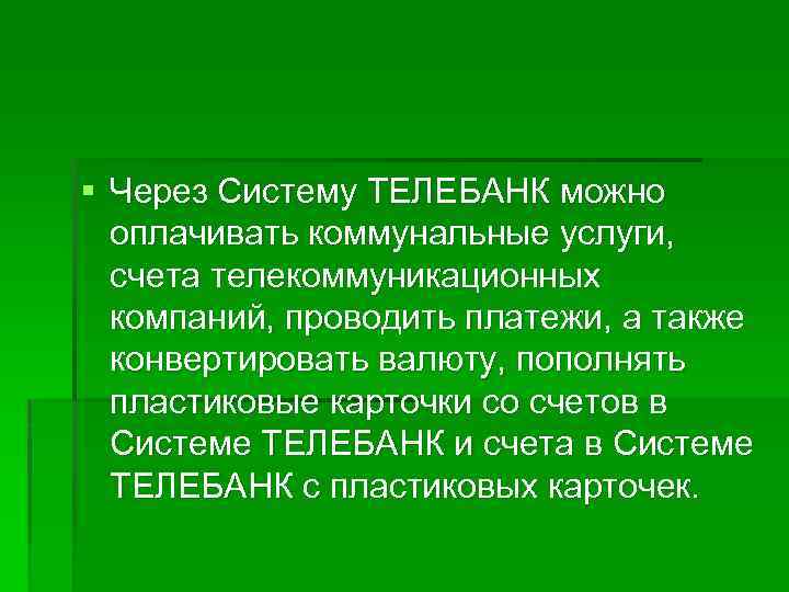 § Через Систему ТЕЛЕБАНК можно оплачивать коммунальные услуги, счета телекоммуникационных компаний, проводить платежи, а