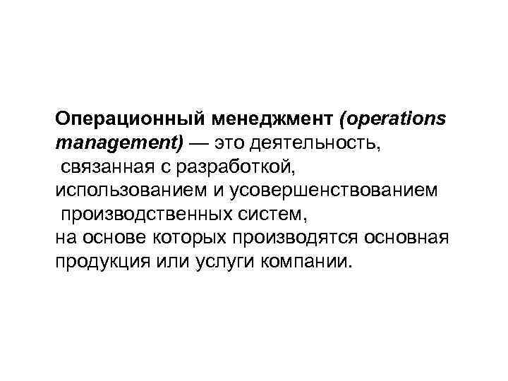 Операционный менеджмент (operations management) — это деятельность, связанная с разработкой, использованием и усовершенствованием производственных