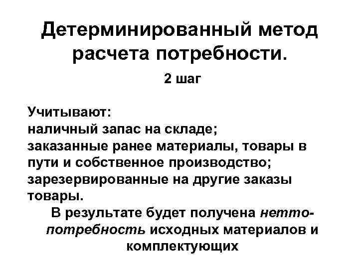 Детерминированный метод расчета потребности. 2 шаг Учитывают: наличный запас на складе; заказанные ранее материалы,