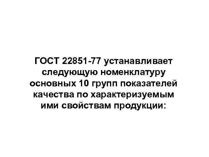ГОСТ 22851 -77 устанавливает следующую номенклатуру основных 10 групп показателей качества по характеризуемым ими