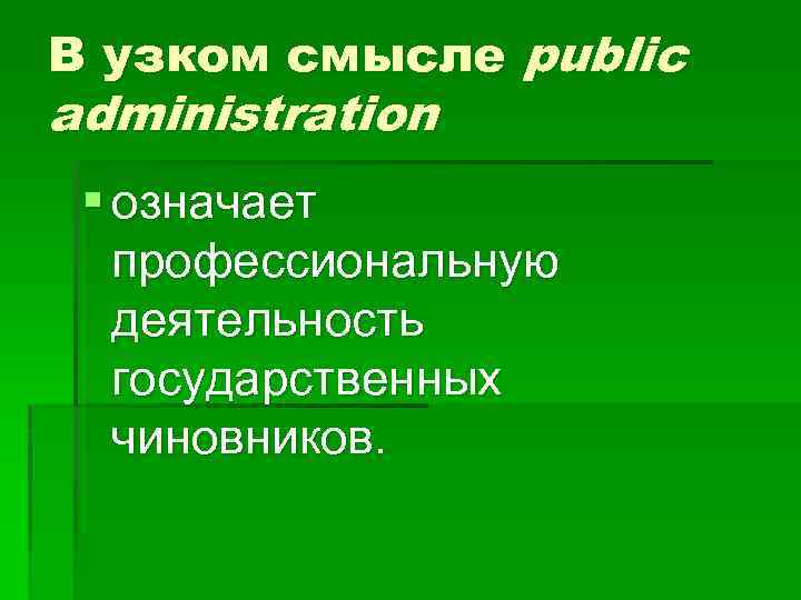 В узком смысле public administration § означает профессиональную деятельность государственных чиновников. 
