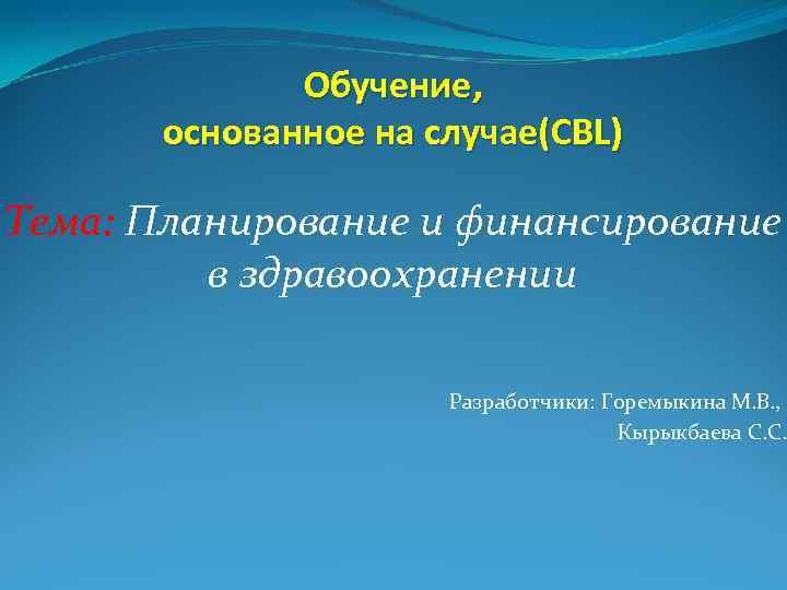 Обучение, основанное на случае(CBL) Тема: Планирование и финансирование в здравоохранении Разработчики: Горемыкина М. В.