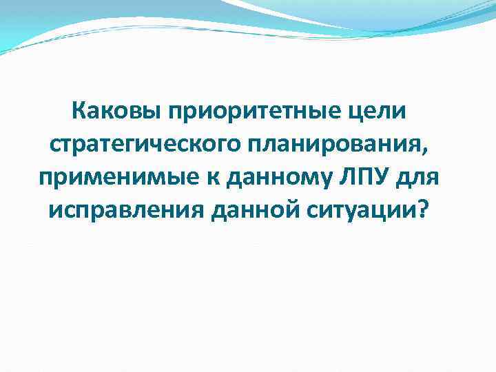 Каковы приоритетные цели стратегического планирования, применимые к данному ЛПУ для исправления данной ситуации? 
