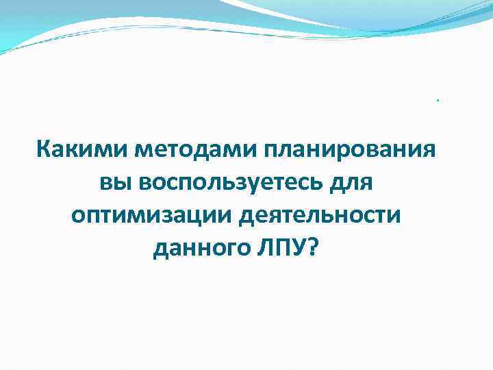  Какими методами планирования вы воспользуетесь для оптимизации деятельности данного ЛПУ? 