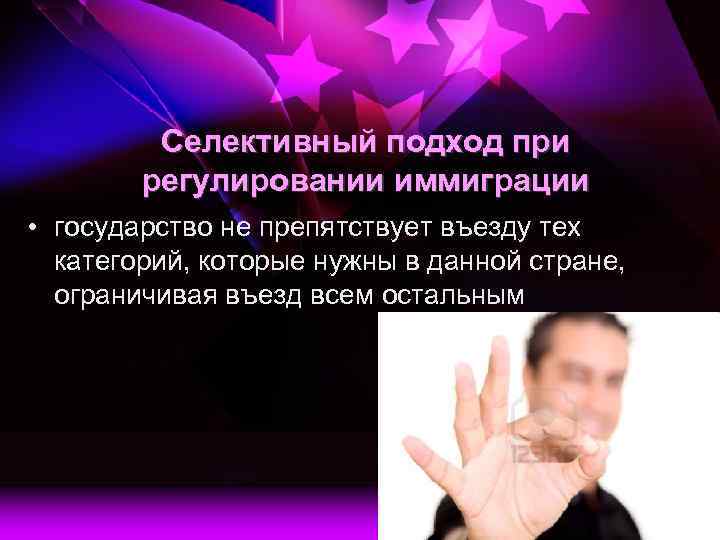 Селективный подход при регулировании иммиграции • государство не препятствует въезду тех категорий, которые нужны