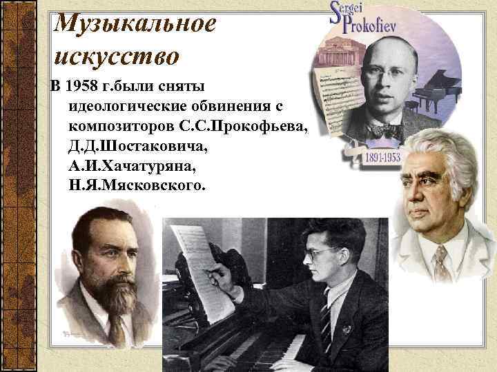Музыкальное искусство В 1958 г. были сняты идеологические обвинения с композиторов С. С. Прокофьева,