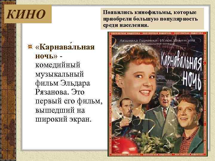 КИНО Появились кинофильмы, которые приобрели большую популярность среди населения. «Карнава льная ночь» комедийный музыкальный