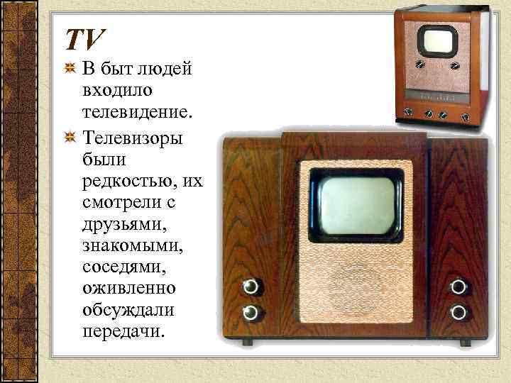 TV В быт людей входило телевидение. Телевизоры были редкостью, их смотрели с друзьями, знакомыми,