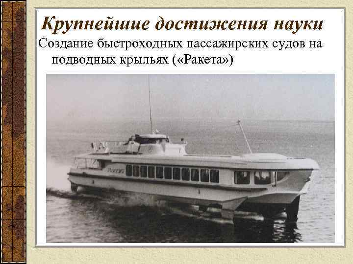 Крупнейшие достижения науки Создание быстроходных пассажирских судов на подводных крыльях ( «Ракета» ) 