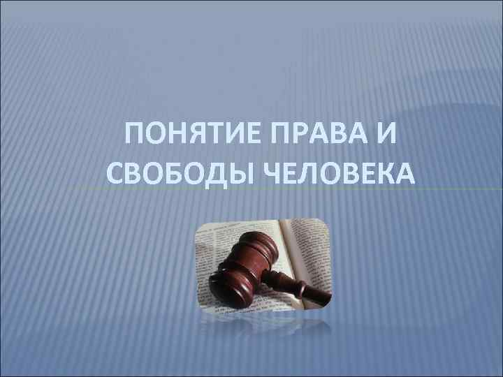 ПОНЯТИЕ ПРАВА И СВОБОДЫ ЧЕЛОВЕКА 