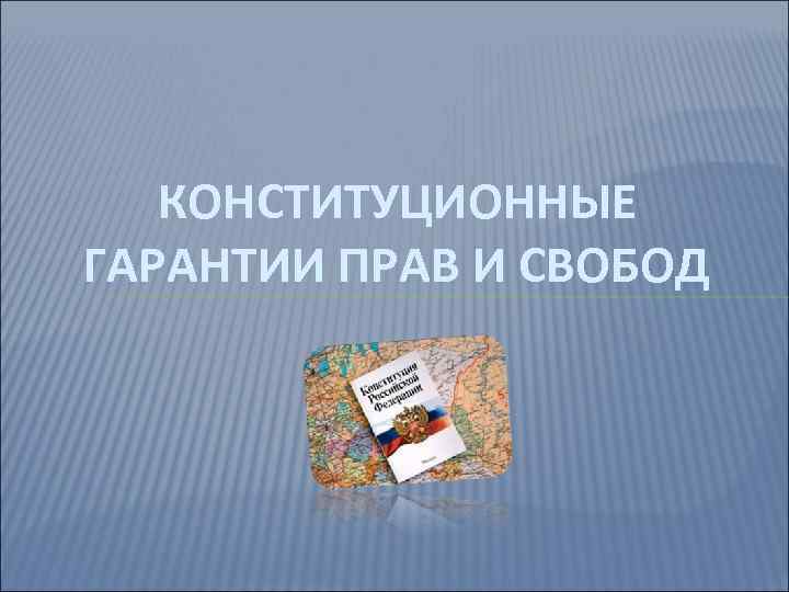 КОНСТИТУЦИОННЫЕ ГАРАНТИИ ПРАВ И СВОБОД 