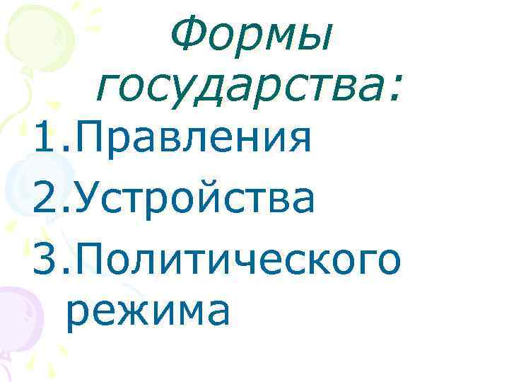 Формы государства: 1. Правления 2. Устройства 3. Политического режима 