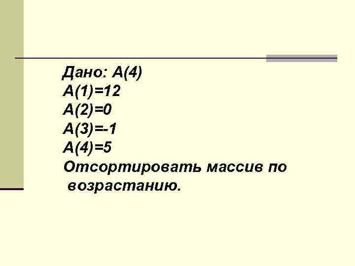 Дано: А(4) А(1)=12 А(2)=0 А(3)=-1 А(4)=5 Отсортировать массив по возрастанию. 