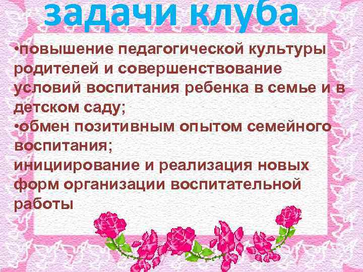 задачи клуба • повышение педагогической культуры родителей и совершенствование условий воспитания ребенка в семье