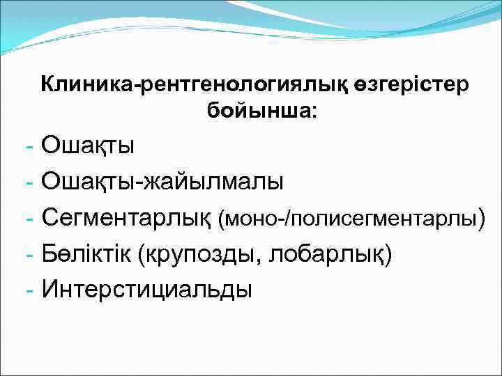 Клиника-рентгенологиялық өзгерістер бойынша: - Ошақты-жайылмалы - Сегментарлық (моно-/полисегментарлы) - Бөліктік (крупозды, лобарлық) - Интерстициальды