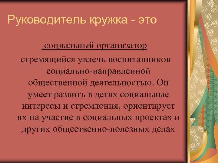 Руководитель кружка - это социальный организатор стремящийся увлечь воспитанников социально-направленной общественной деятельностью. Он умеет
