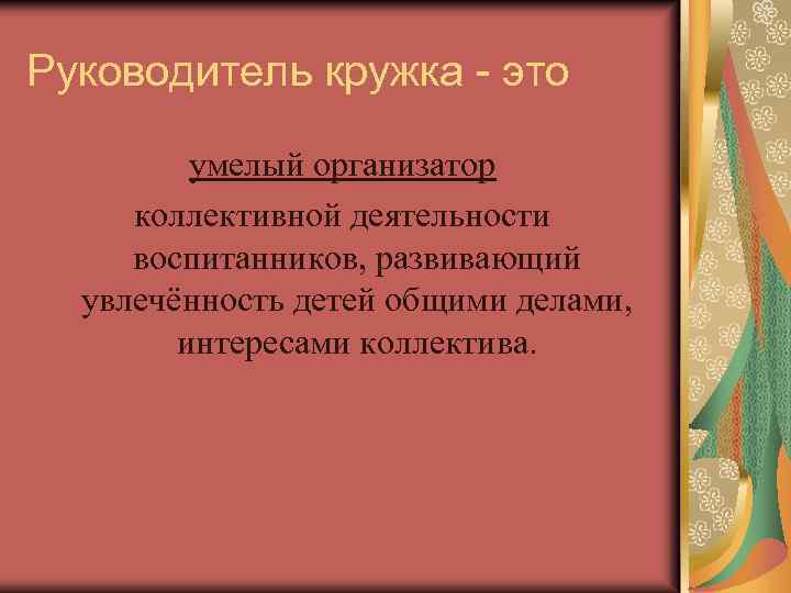 Руководитель кружка - это умелый организатор коллективной деятельности воспитанников, развивающий увлечённость детей общими делами,