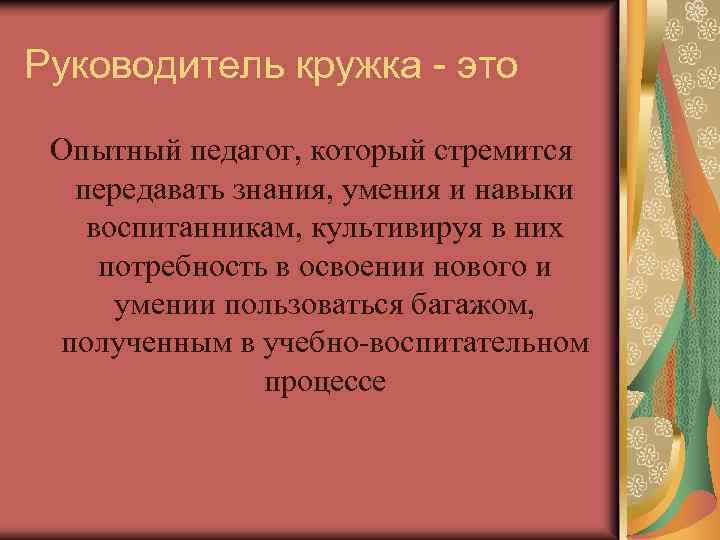 Руководитель кружка - это Опытный педагог, который стремится передавать знания, умения и навыки воспитанникам,