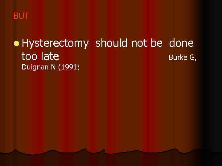 BUT l Hysterectomy too late Duignan N (1991) should not be done Burke G,